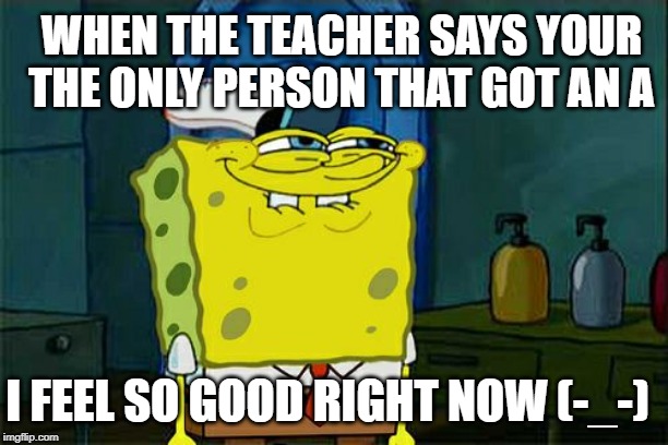 Don't You Squidward | WHEN THE TEACHER SAYS YOUR THE ONLY PERSON THAT GOT AN A; I FEEL SO GOOD RIGHT NOW (-_-) | image tagged in memes,dont you squidward | made w/ Imgflip meme maker