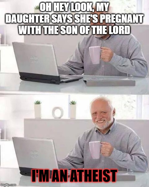 Hide the Pain Harold Meme | OH HEY LOOK, MY DAUGHTER SAYS SHE'S PREGNANT WITH THE SON OF THE LORD I'M AN ATHEIST | image tagged in memes,hide the pain harold | made w/ Imgflip meme maker