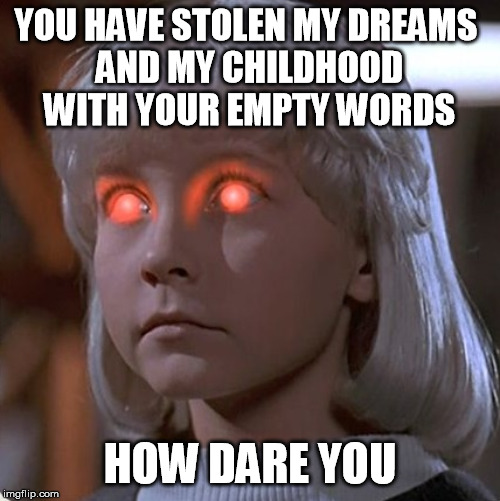 YOU HAVE STOLEN MY DREAMS 
AND MY CHILDHOOD WITH YOUR EMPTY WORDS; HOW DARE YOU | image tagged in child abuse,climate change hoax,special kind of stupid,liberal tears,stupid liberals,libtards | made w/ Imgflip meme maker