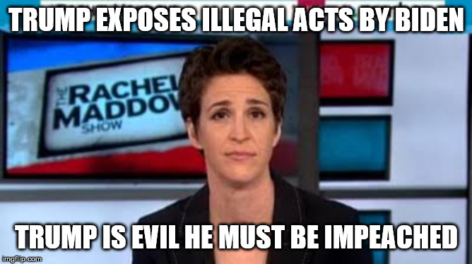 Hypocrisy | TRUMP EXPOSES ILLEGAL ACTS BY BIDEN; TRUMP IS EVIL HE MUST BE IMPEACHED | image tagged in msnbc news,joe biden,donald trump,rachel maddow | made w/ Imgflip meme maker