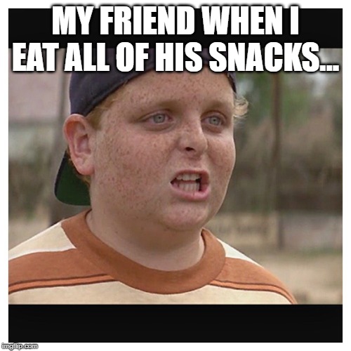 Your killing me smalls | MY FRIEND WHEN I EAT ALL OF HIS SNACKS... | image tagged in your killing me smalls | made w/ Imgflip meme maker