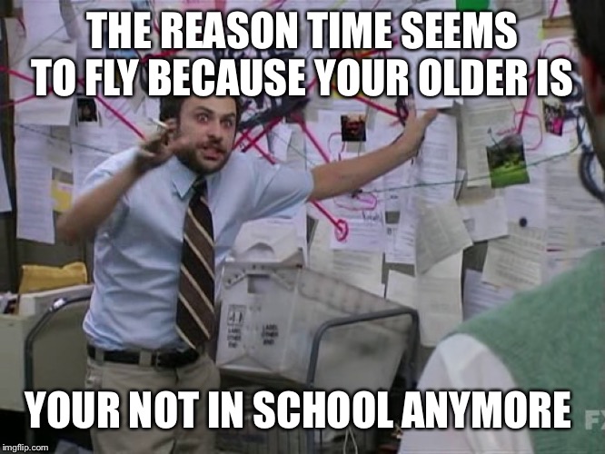 Charlie Conspiracy (Always Sunny in Philidelphia) | THE REASON TIME SEEMS TO FLY BECAUSE YOUR OLDER IS; YOUR NOT IN SCHOOL ANYMORE | image tagged in charlie conspiracy always sunny in philidelphia | made w/ Imgflip meme maker