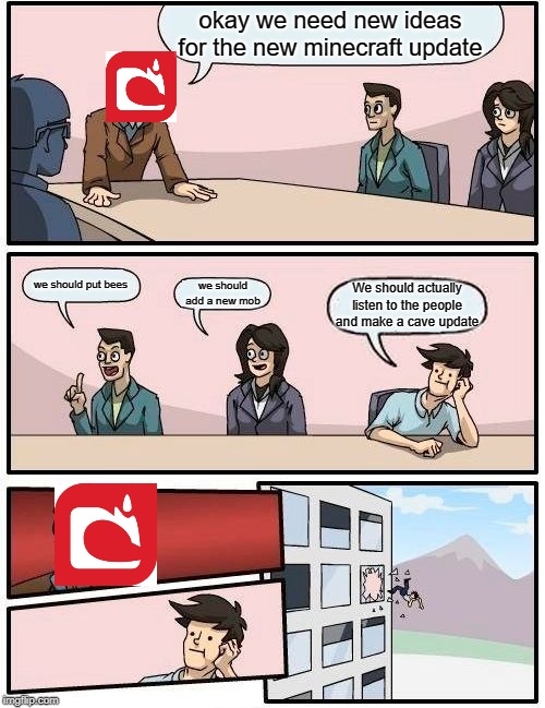 Boardroom Meeting Suggestion | okay we need new ideas for the new minecraft update; we should put bees; we should add a new mob; We should actually listen to the people and make a cave update | image tagged in memes,boardroom meeting suggestion | made w/ Imgflip meme maker