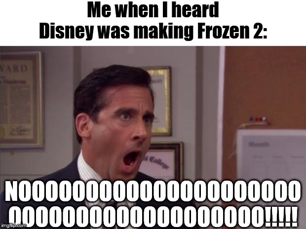 I do not like Frozen. | Me when I heard Disney was making Frozen 2:; NOOOOOOOOOOOOOOOOOOOOO
OOOOOOOOOOOOOOOOOOO!!!!! | image tagged in noooooo,memes,the office,michael scott,frozen,disney | made w/ Imgflip meme maker