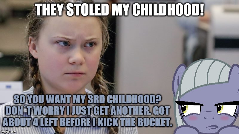 Pissedoff Greta | THEY STOLED MY CHILDHOOD! SO YOU WANT MY 3RD CHILDHOOD? DON´T WORRY I JUST GET ANOTHER. GOT ABOUT 4 LEFT BEFORE I KICK THE BUCKET. | image tagged in pissedoff greta | made w/ Imgflip meme maker