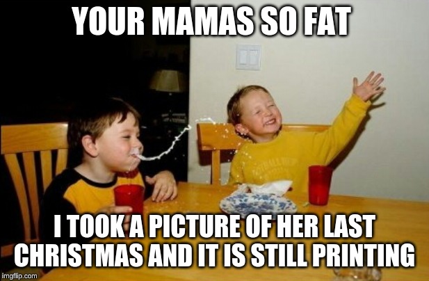 Yo Mamas So Fat | YOUR MAMAS SO FAT; I TOOK A PICTURE OF HER LAST CHRISTMAS AND IT IS STILL PRINTING | image tagged in memes,yo mamas so fat | made w/ Imgflip meme maker