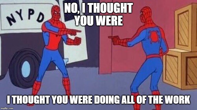 spiderman pointing at spiderman | NO, I THOUGHT
YOU WERE; I THOUGHT YOU WERE DOING ALL OF THE WORK | image tagged in spiderman pointing at spiderman | made w/ Imgflip meme maker