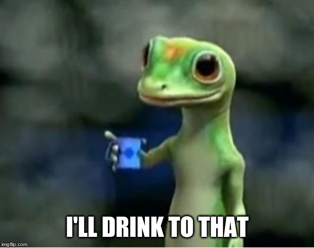 Geico Gecko | I'LL DRINK TO THAT | image tagged in geico gecko | made w/ Imgflip meme maker