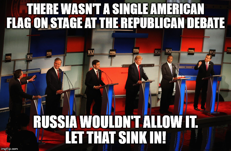 No flags for Rs | THERE WASN'T A SINGLE AMERICAN FLAG ON STAGE AT THE REPUBLICAN DEBATE; RUSSIA WOULDN'T ALLOW IT.
LET THAT SINK IN! | image tagged in no flags,republicans,unpatriotic,unamerican | made w/ Imgflip meme maker
