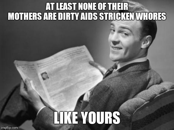 50's newspaper | AT LEAST NONE OF THEIR MOTHERS ARE DIRTY AIDS STRICKEN W**RES LIKE YOURS | image tagged in 50's newspaper | made w/ Imgflip meme maker