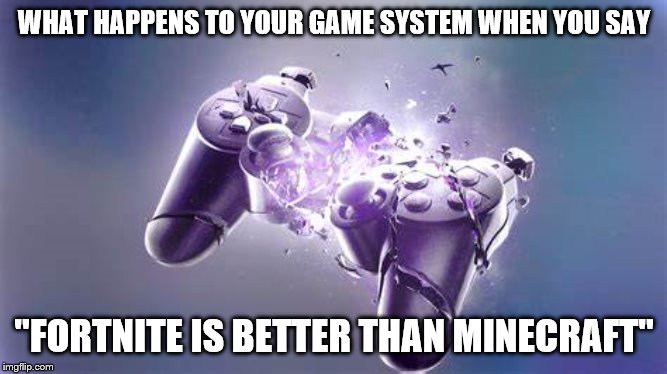 game controller exploding | WHAT HAPPENS TO YOUR GAME SYSTEM WHEN YOU SAY; "FORTNITE IS BETTER THAN MINECRAFT" | image tagged in game controller exploding | made w/ Imgflip meme maker