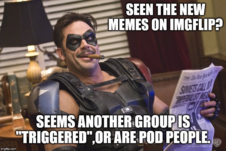 SEEN THE NEW MEMES ON IMGFLIP? SEEMS ANOTHER GROUP IS "TRIGGERED",OR ARE POD PEOPLE. | made w/ Imgflip meme maker