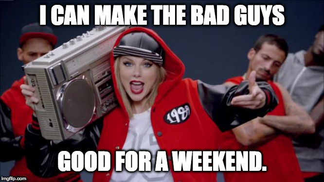 Taylor Swift Haters | I CAN MAKE THE BAD GUYS GOOD FOR A WEEKEND. | image tagged in taylor swift haters | made w/ Imgflip meme maker