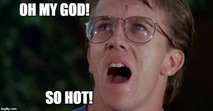 Troll 2 Oh My God! | OH MY GOD! SO HOT! | image tagged in troll 2 oh my god | made w/ Imgflip meme maker
