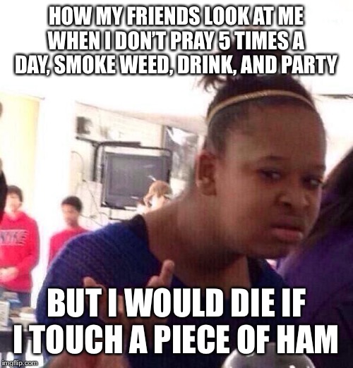 Black Girl Wat | HOW MY FRIENDS LOOK AT ME WHEN I DON’T PRAY 5 TIMES A DAY, SMOKE WEED, DRINK, AND PARTY; BUT I WOULD DIE IF I TOUCH A PIECE OF HAM | image tagged in memes,black girl wat | made w/ Imgflip meme maker