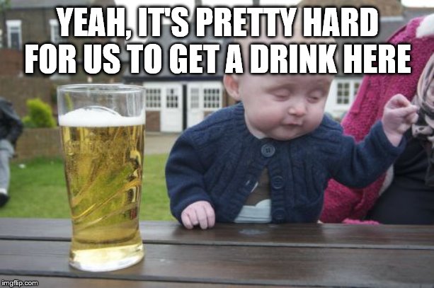 Drunk Baby Meme | YEAH, IT'S PRETTY HARD FOR US TO GET A DRINK HERE | image tagged in memes,drunk baby | made w/ Imgflip meme maker