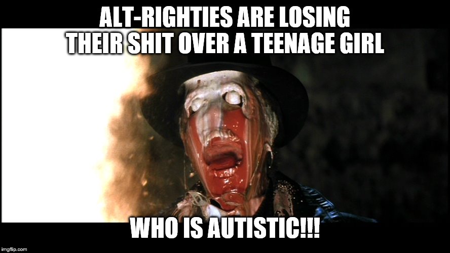 Indiana Jones Face Melt | ALT-RIGHTIES ARE LOSING THEIR SHIT OVER A TEENAGE GIRL WHO IS AUTISTIC!!! | image tagged in indiana jones face melt | made w/ Imgflip meme maker