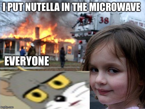 Disaster Girl | I PUT NUTELLA IN THE MICROWAVE; EVERYONE | image tagged in memes,disaster girl | made w/ Imgflip meme maker