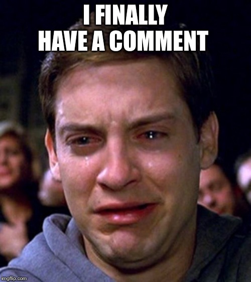 crying peter parker | I FINALLY HAVE A COMMENT | image tagged in crying peter parker | made w/ Imgflip meme maker