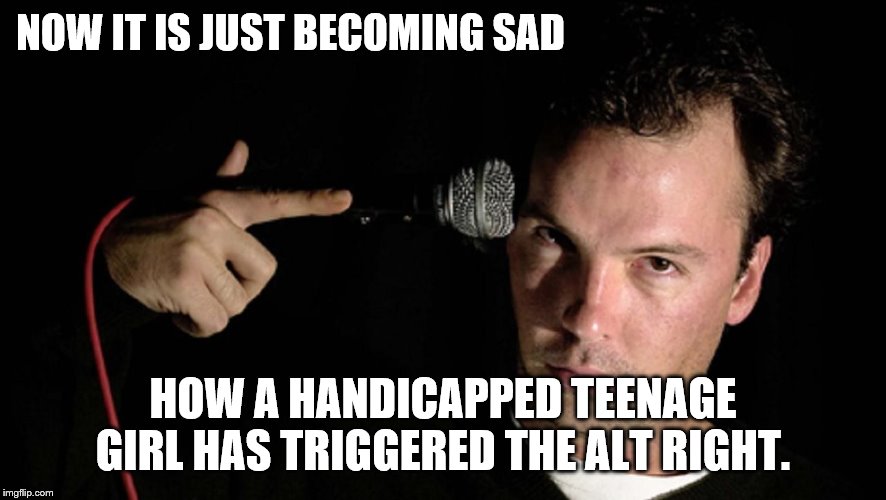 NOW IT IS JUST BECOMING SAD HOW A HANDICAPPED TEENAGE GIRL HAS TRIGGERED THE ALT RIGHT. | made w/ Imgflip meme maker