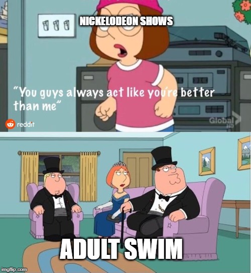 You Guys always act like you're better than me | NICKELODEON SHOWS; ADULT SWIM | image tagged in you guys always act like you're better than me | made w/ Imgflip meme maker