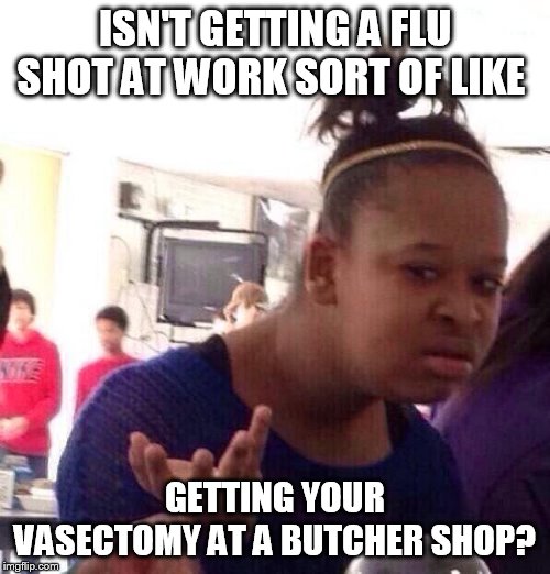 Black Girl Wat | ISN'T GETTING A FLU SHOT AT WORK SORT OF LIKE; GETTING YOUR VASECTOMY AT A BUTCHER SHOP? | image tagged in memes,black girl wat | made w/ Imgflip meme maker