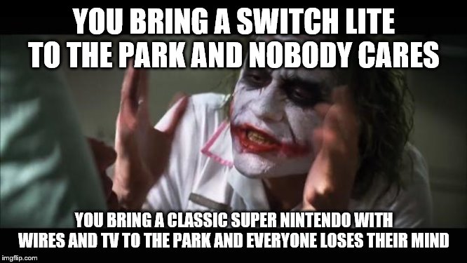 And everybody loses their minds | YOU BRING A SWITCH LITE TO THE PARK AND NOBODY CARES; YOU BRING A CLASSIC SUPER NINTENDO WITH WIRES AND TV TO THE PARK AND EVERYONE LOSES THEIR MIND | image tagged in memes,and everybody loses their minds | made w/ Imgflip meme maker