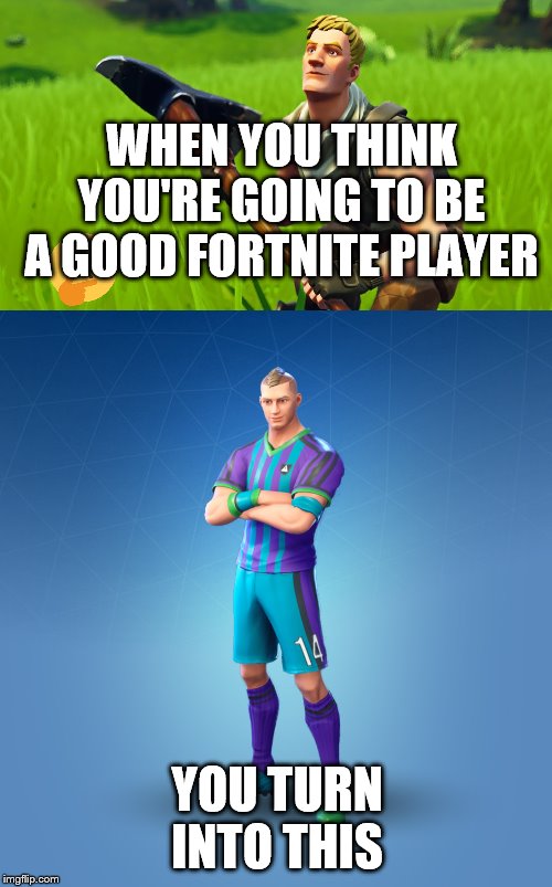 Fortnite meme | WHEN YOU THINK YOU'RE GOING TO BE A GOOD FORTNITE PLAYER; YOU TURN INTO THIS | image tagged in fortnite memes | made w/ Imgflip meme maker