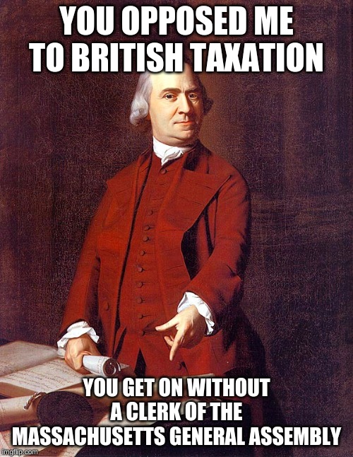 Samuel Adams Meme | YOU OPPOSED ME TO BRITISH TAXATION; YOU GET ON WITHOUT A CLERK OF THE MASSACHUSETTS GENERAL ASSEMBLY | image tagged in memes | made w/ Imgflip meme maker
