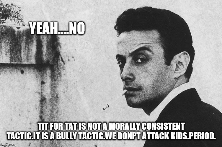 YEAH....NO TIT FOR TAT IS NOT A MORALLY CONSISTENT TACTIC.IT IS A BULLY TACTIC.WE DONPT ATTACK KIDS.PERIOD. | made w/ Imgflip meme maker