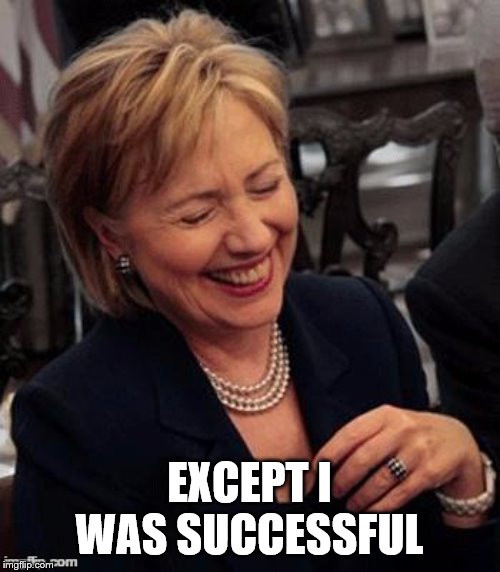 Hillary LOL | EXCEPT I WAS SUCCESSFUL | image tagged in hillary lol | made w/ Imgflip meme maker