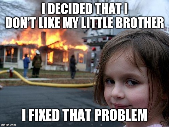 Disaster Girl Meme | I DECIDED THAT I DON'T LIKE MY LITTLE BROTHER; I FIXED THAT PROBLEM | image tagged in memes,disaster girl | made w/ Imgflip meme maker