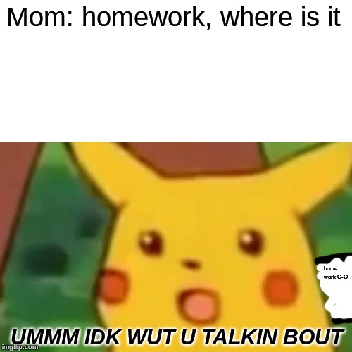 Surprised Pikachu | Mom: homework, where is it; home work O-O; UMMM IDK WUT U TALKIN BOUT | image tagged in memes,surprised pikachu | made w/ Imgflip meme maker