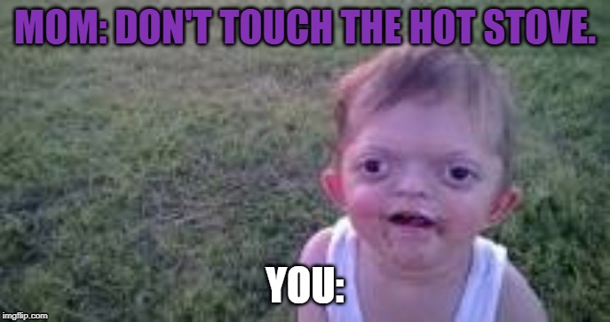 You | MOM: DON'T TOUCH THE HOT STOVE. YOU: | image tagged in mom and daughter,confession kid | made w/ Imgflip meme maker