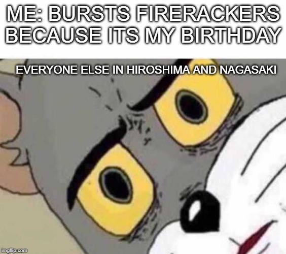 Boom Boom | ME: BURSTS FIRERACKERS BECAUSE ITS MY BIRTHDAY; EVERYONE ELSE IN HIROSHIMA AND NAGASAKI | image tagged in tom cat unsettled close up,unsettled tom,funny,memes | made w/ Imgflip meme maker
