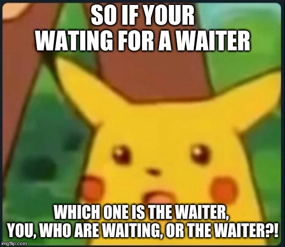 Surprised Pikachu | SO IF YOUR WATING FOR A WAITER; WHICH ONE IS THE WAITER,  YOU, WHO ARE WAITING, OR THE WAITER?! | image tagged in surprised pikachu | made w/ Imgflip meme maker