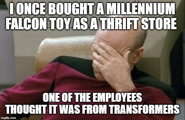 Captain Picard Facepalm Meme | I ONCE BOUGHT A MILLENNIUM FALCON TOY AS A THRIFT STORE; ONE OF THE EMPLOYEES THOUGHT IT WAS FROM TRANSFORMERS | image tagged in memes,captain picard facepalm | made w/ Imgflip meme maker