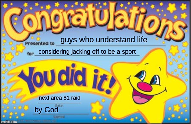 Happy Star Congratulations | guys who understand life; considering jacking off to be a sport; next area 51 raid; by God | image tagged in memes,happy star congratulations | made w/ Imgflip meme maker