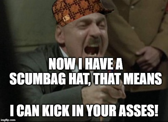 Hitler Downfall | NOW I HAVE A SCUMBAG HAT, THAT MEANS; I CAN KICK IN YOUR ASSES! | image tagged in hitler downfall | made w/ Imgflip meme maker
