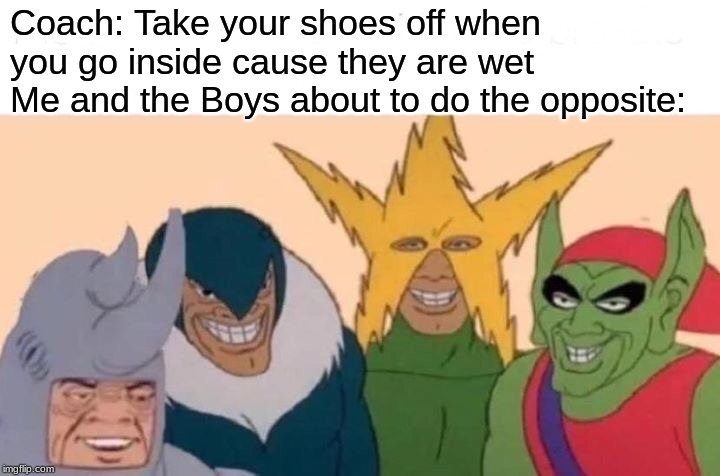 Me And The Boys | Coach: Take your shoes off when you go inside cause they are wet
Me and the Boys about to do the opposite: | image tagged in memes,me and the boys | made w/ Imgflip meme maker