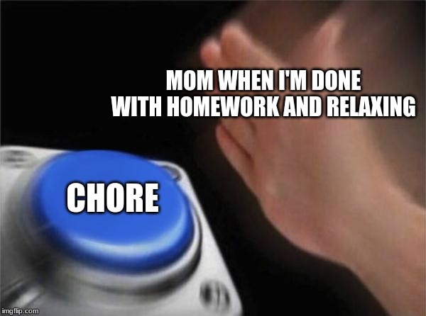 Blank Nut Button | MOM WHEN I'M DONE WITH HOMEWORK AND RELAXING; CHORE | image tagged in memes,blank nut button | made w/ Imgflip meme maker