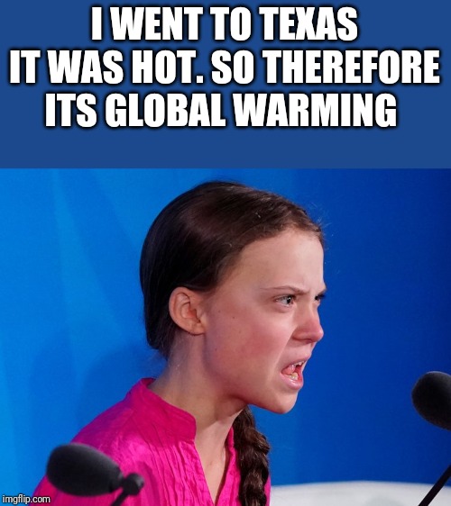 GretaSupervillain | I WENT TO TEXAS IT WAS HOT. SO THEREFORE ITS GLOBAL WARMING | image tagged in gretasupervillain | made w/ Imgflip meme maker