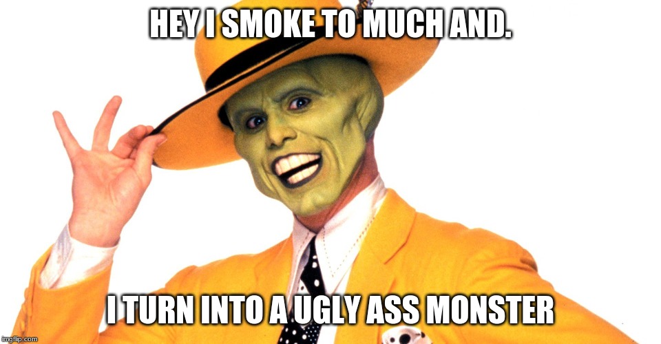 Smockin! | HEY I SMOKE TO MUCH AND. I TURN INTO A UGLY ASS MONSTER | image tagged in smockin | made w/ Imgflip meme maker