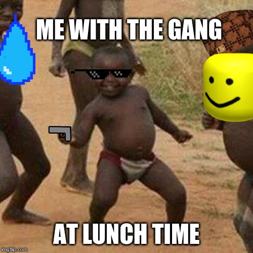 Third World Success Kid Meme | ME WITH THE GANG; AT LUNCH TIME | image tagged in memes,third world success kid | made w/ Imgflip meme maker