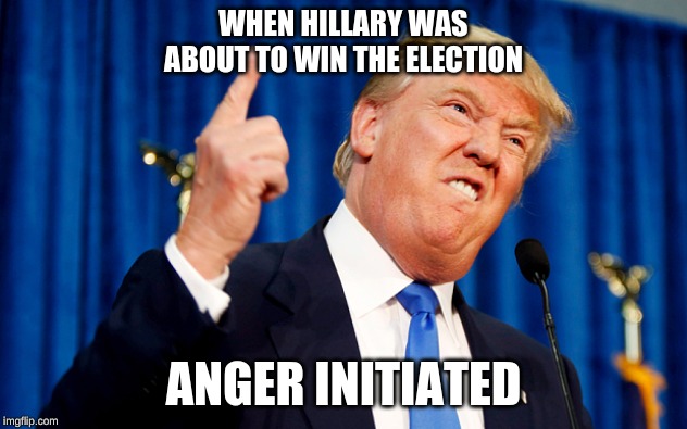 trump the rump | WHEN HILLARY WAS ABOUT TO WIN THE ELECTION; ANGER INITIATED | image tagged in trump the rump | made w/ Imgflip meme maker