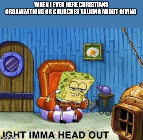 Should Christian organizations or Christians ask for money | WHEN I EVER HERE CHRISTIANS ORGANIZATIONS OR CHURCHES TALKING ABOUT GIVING | image tagged in ight imma head out | made w/ Imgflip meme maker