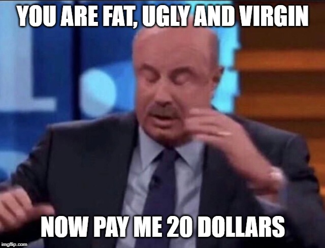 Dr.Phil | YOU ARE FAT, UGLY AND VIRGIN; NOW PAY ME 20 DOLLARS | image tagged in drphil | made w/ Imgflip meme maker
