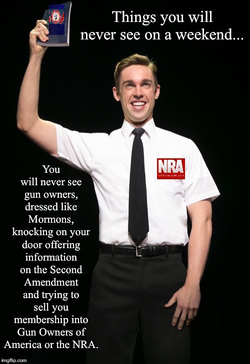 Things you will never see on a weekend... You will never see gun owners, dressed like Mormons, knocking on your door offering information on the Second Amendment and trying to sell you membership into Gun Owners of America or the NRA. | image tagged in goa,gun owners of america,nra,book of mormon,mormon,gun | made w/ Imgflip meme maker