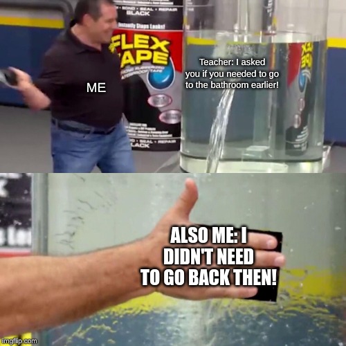 Phil Swift flex tape | Teacher: I asked you if you needed to go to the bathroom earlier! ME; ALSO ME: I DIDN'T NEED TO GO BACK THEN! | image tagged in phil swift flex tape | made w/ Imgflip meme maker