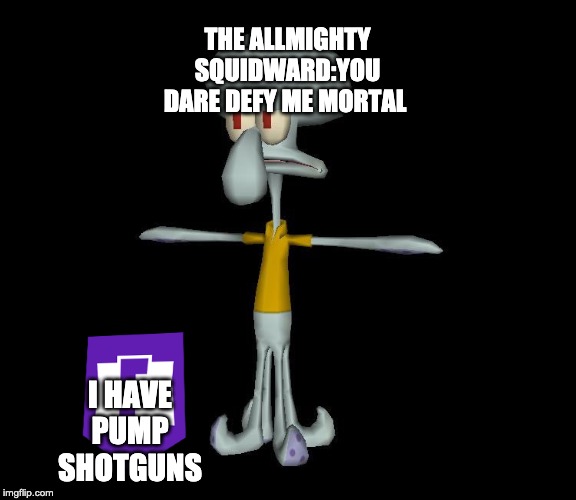 Squidward t-pose | THE ALLMIGHTY SQUIDWARD:YOU DARE DEFY ME MORTAL; I HAVE PUMP SHOTGUNS | image tagged in squidward t-pose | made w/ Imgflip meme maker